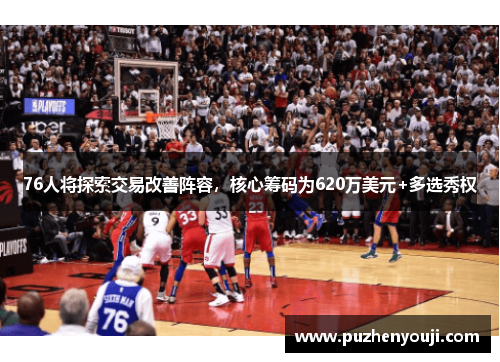 76人将探索交易改善阵容,核心筹码为620万美元+多选秀权 76人将探索交易改善阵容,核心筹码为620万美元+多选秀权