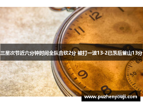 三星次节近六分钟时间全队合砍2分 被打一波13-2已落后釜山13分