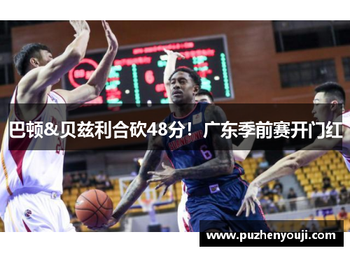 巴顿&贝兹利合砍48分！广东季前赛开门红