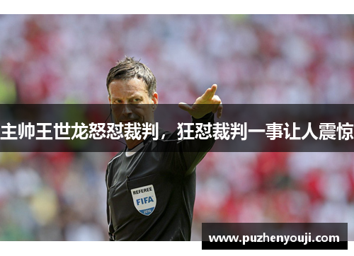 主帅王世龙怒怼裁判，狂怼裁判一事让人震惊