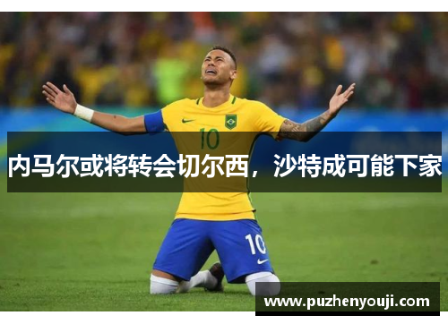 内马尔或将转会切尔西，沙特成可能下家